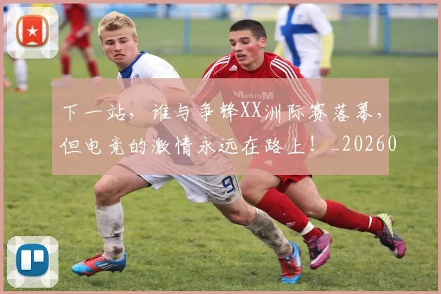下一站，谁与争锋XX洲际赛落幕，但电竞的激情永远在路上！_20260531151142