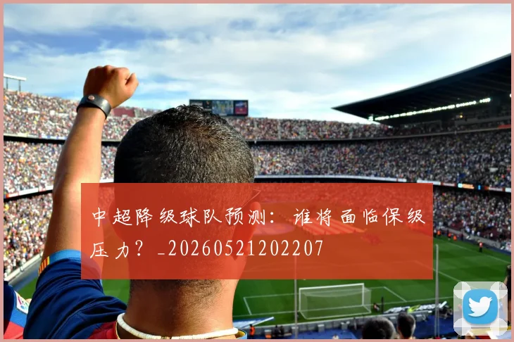 中超降级球队预测：谁将面临保级压力？_20260521202207