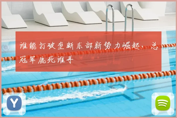 谁能打破垄断东部新势力崛起，总冠军鹿死谁手