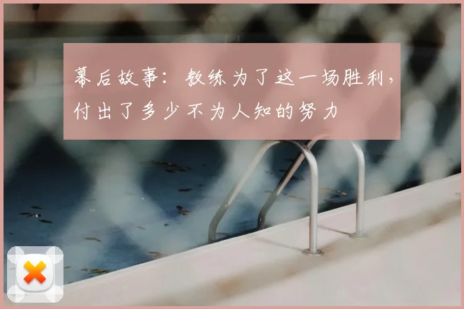 幕后故事：教练为了这一场胜利，付出了多少不为人知的努力