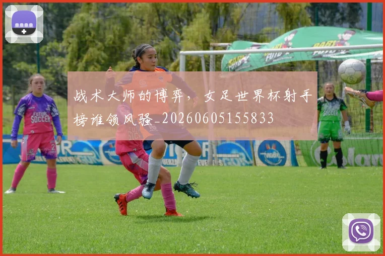 战术大师的博弈，女足世界杯射手榜谁领风骚_20260605155833