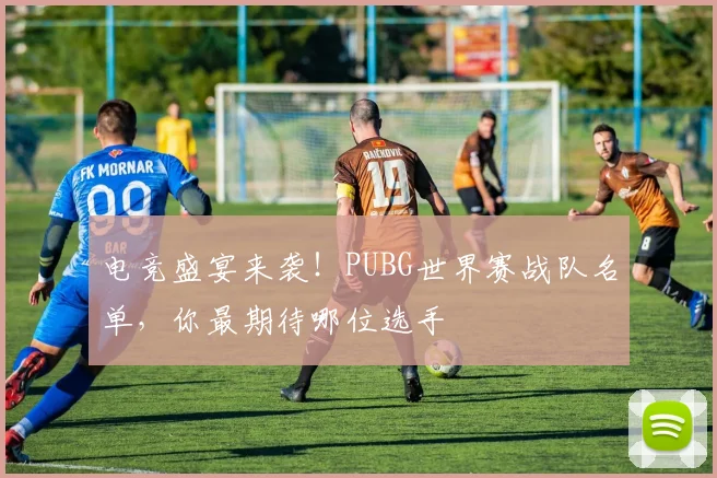 电竞盛宴来袭！PUBG世界赛战队名单，你最期待哪位选手