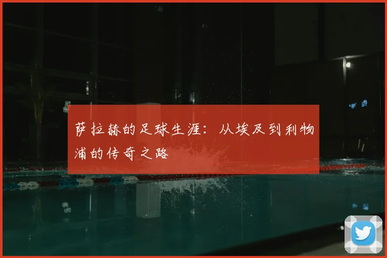 萨拉赫的足球生涯：从埃及到利物浦的传奇之路