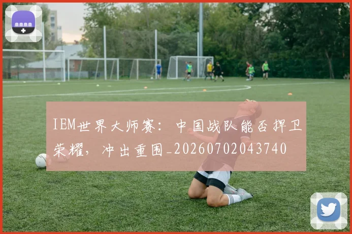 IEM世界大师赛：中国战队能否捍卫荣耀，冲出重围_20260702043740