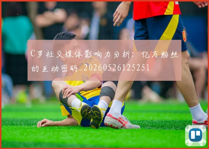 C罗社交媒体影响力分析:亿万粉丝的互动密码_20260526125251