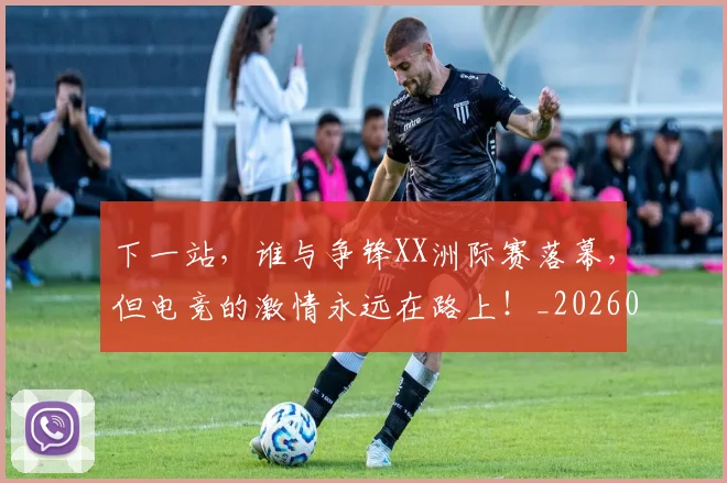 下一站，谁与争锋XX洲际赛落幕，但电竞的激情永远在路上！_20260702174231