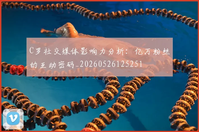 C罗社交媒体影响力分析:亿万粉丝的互动密码_20260526125251