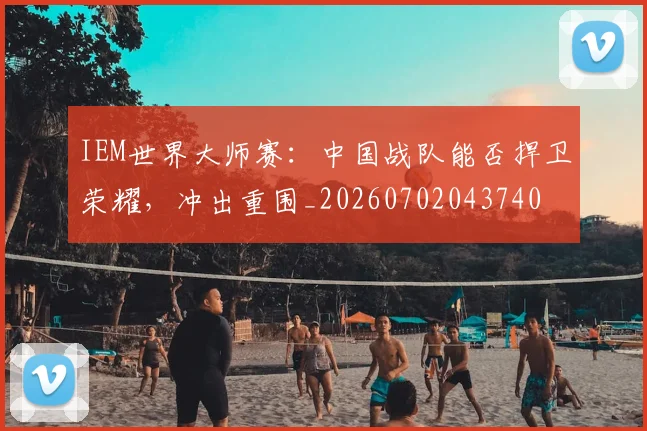 IEM世界大师赛：中国战队能否捍卫荣耀，冲出重围_20260702043740