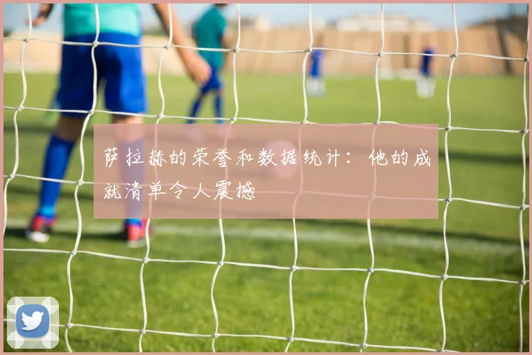 萨拉赫的荣誉和数据统计：他的成就清单令人震撼