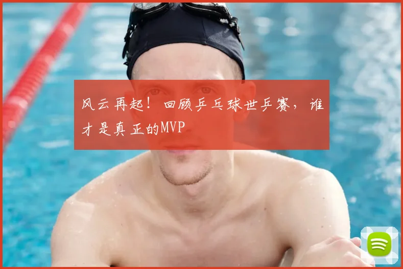 风云再起！回顾乒乓球世乒赛，谁才是真正的MVP
