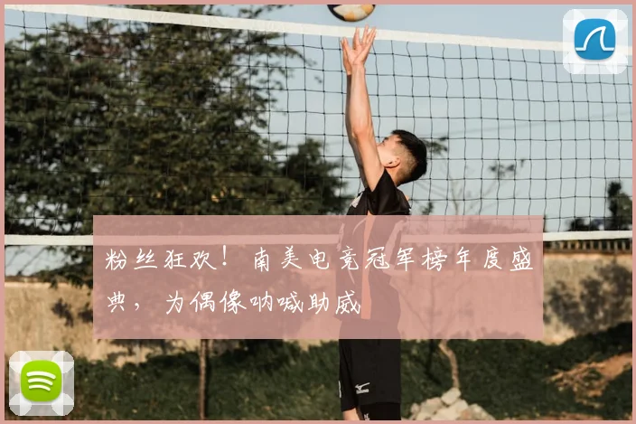 粉丝狂欢！南美电竞冠军榜年度盛典，为偶像呐喊助威