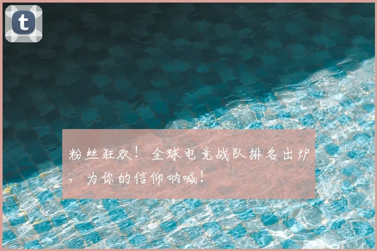 粉丝狂欢！全球电竞战队排名出炉，为你的信仰呐喊！