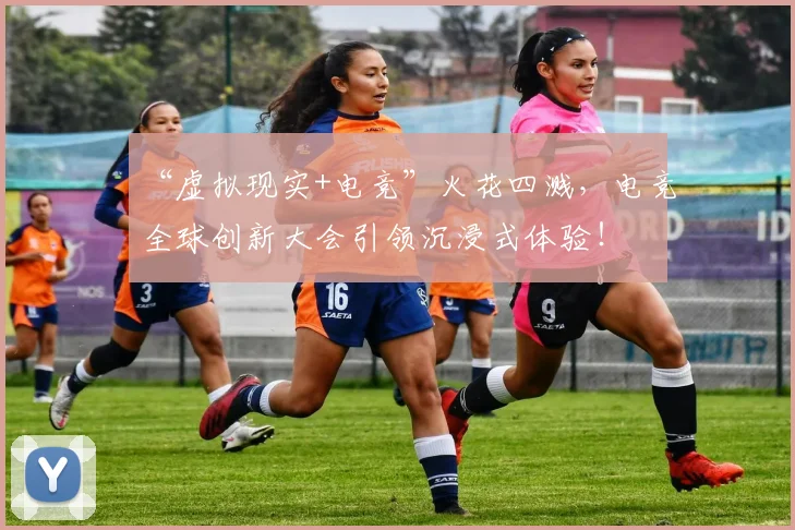 “虚拟现实+电竞”火花四溅，电竞全球创新大会引领沉浸式体验！