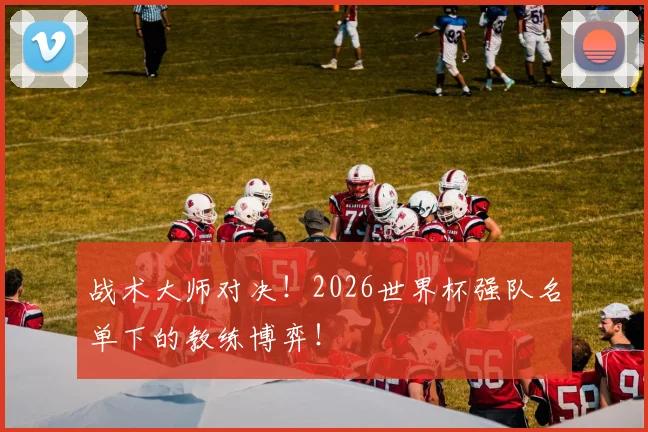 战术大师对决！2026世界杯强队名单下的教练博弈！