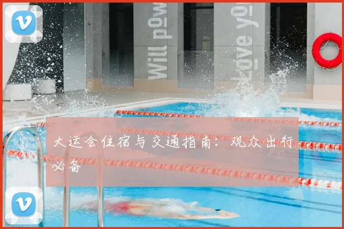大运会住宿与交通指南：观众出行必备