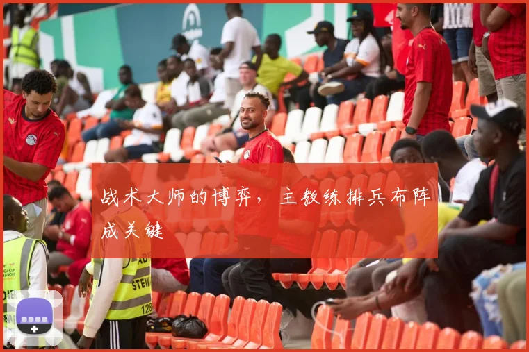 战术大师的博弈，主教练排兵布阵成关键