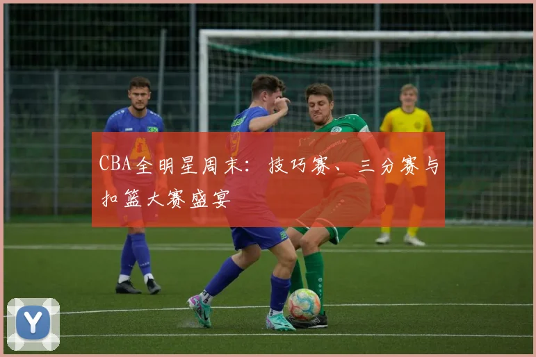 CBA全明星周末：技巧赛、三分赛与扣篮大赛盛宴