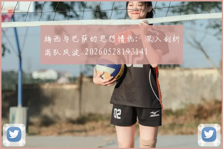 梅西与巴萨的恩怨情仇：深入剖析离队风波_20260528193141
