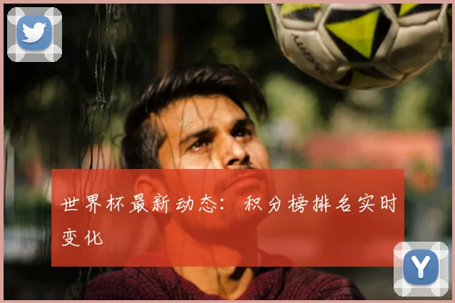 世界杯最新动态：积分榜排名实时变化