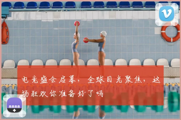 电竞盛会启幕,全球目光聚焦,这场狂欢你准备好了吗