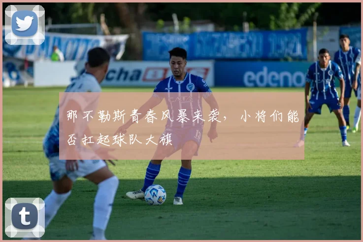 那不勒斯青春风暴来袭，小将们能否扛起球队大旗