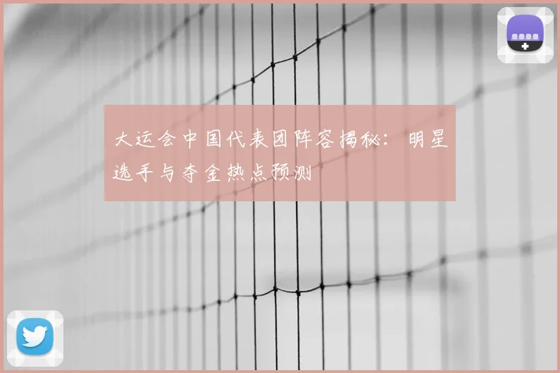 大运会中国代表团阵容揭秘：明星选手与夺金热点预测