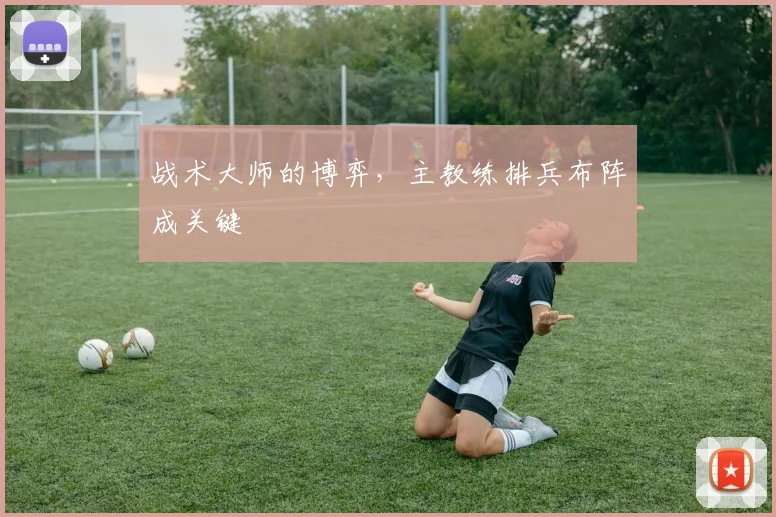 战术大师的博弈，主教练排兵布阵成关键