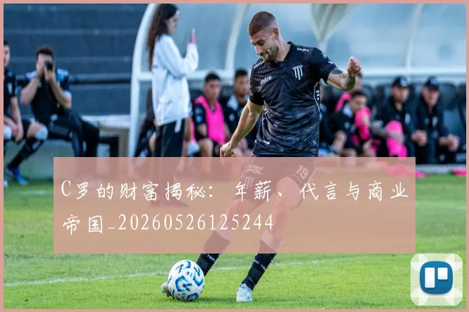 C罗的财富揭秘：年薪、代言与商业帝国_20260526125244