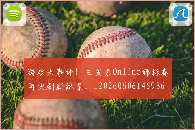 游戏大事件！三国杀Online锦标赛再次刷新纪录！_20260606145936
