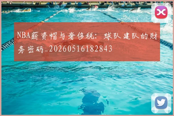 NBA薪资帽与奢侈税：球队建队的财务密码_20260516182843