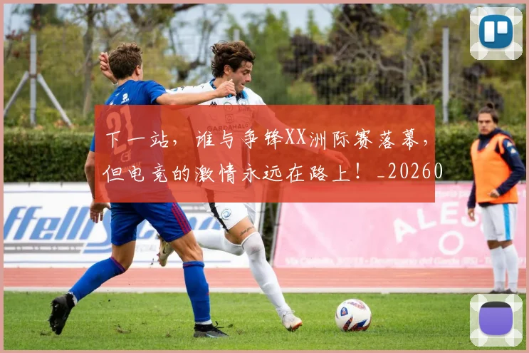 下一站，谁与争锋XX洲际赛落幕，但电竞的激情永远在路上！_20260702174231