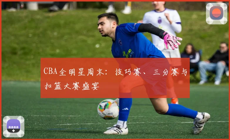 CBA全明星周末：技巧赛、三分赛与扣篮大赛盛宴