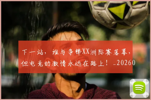下一站，谁与争锋XX洲际赛落幕，但电竞的激情永远在路上！_20260531151142