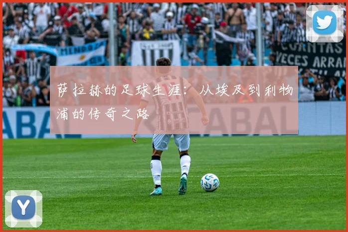 萨拉赫的足球生涯：从埃及到利物浦的传奇之路